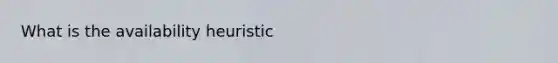 What is the availability heuristic