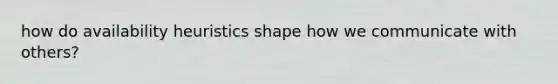 how do availability heuristics shape how we communicate with others?
