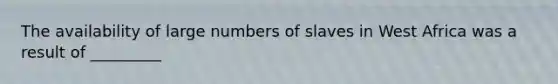 The availability of large numbers of slaves in West Africa was a result of _________