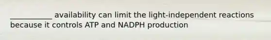 ___________ availability can limit the light-independent reactions because it controls ATP and NADPH production