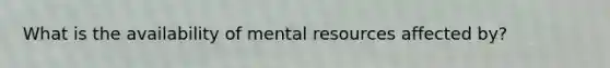 What is the availability of mental resources affected by?