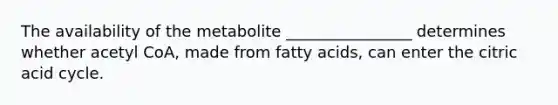 The availability of the metabolite ________________ determines whether acetyl CoA, made from fatty acids, can enter the citric acid cycle.