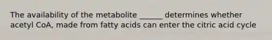 The availability of the metabolite ______ determines whether acetyl CoA, made from fatty acids can enter the citric acid cycle