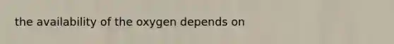 the availability of the oxygen depends on