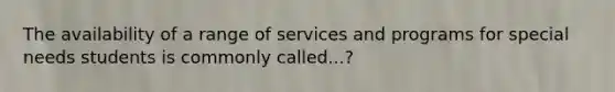 The availability of a range of services and programs for special needs students is commonly called...?