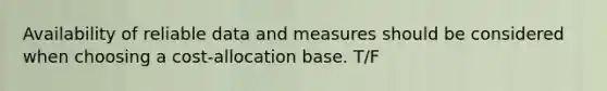 Availability of reliable data and measures should be considered when choosing a cost-allocation base. T/F