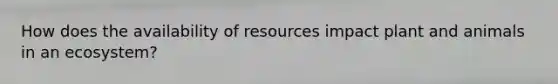 How does the availability of resources impact plant and animals in an ecosystem?