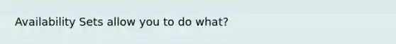 Availability Sets allow you to do what?