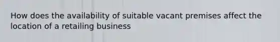 How does the availability of suitable vacant premises affect the location of a retailing business