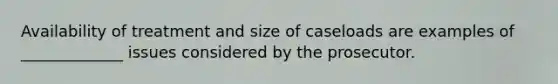 Availability of treatment and size of caseloads are examples of _____________ issues considered by the prosecutor.