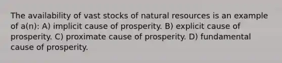 The availability of vast stocks of natural resources is an example of a(n): A) implicit cause of prosperity. B) explicit cause of prosperity. C) proximate cause of prosperity. D) fundamental cause of prosperity.