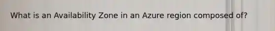 What is an Availability Zone in an Azure region composed of?