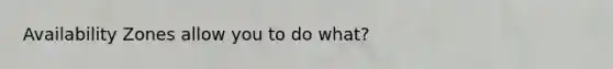 Availability Zones allow you to do what?