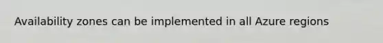 Availability zones can be implemented in all Azure regions