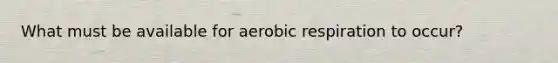 What must be available for aerobic respiration to occur?