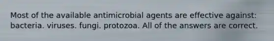 Most of the available antimicrobial agents are effective against: bacteria. viruses. fungi. protozoa. All of the answers are correct.