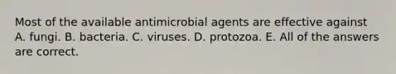 Most of the available antimicrobial agents are effective against A. fungi. B. bacteria. C. viruses. D. protozoa. E. All of the answers are correct.