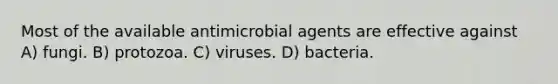 Most of the available antimicrobial agents are effective against A) fungi. B) protozoa. C) viruses. D) bacteria.