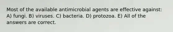 Most of the available antimicrobial agents are effective against: A) fungi. B) viruses. C) bacteria. D) protozoa. E) All of the answers are correct.