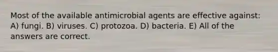 Most of the available antimicrobial agents are effective against: A) fungi. B) viruses. C) protozoa. D) bacteria. E) All of the answers are correct.