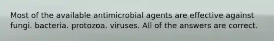 Most of the available antimicrobial agents are effective against fungi. bacteria. protozoa. viruses. All of the answers are correct.