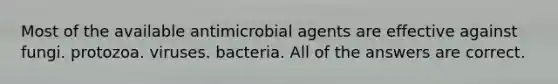 Most of the available antimicrobial agents are effective against fungi. protozoa. viruses. bacteria. All of the answers are correct.