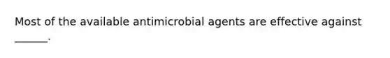 Most of the available antimicrobial agents are effective against ______.