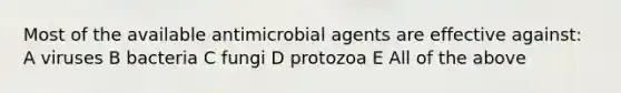 Most of the available antimicrobial agents are effective against: A viruses B bacteria C fungi D protozoa E All of the above