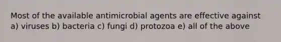 Most of the available antimicrobial agents are effective against a) viruses b) bacteria c) fungi d) protozoa e) all of the above