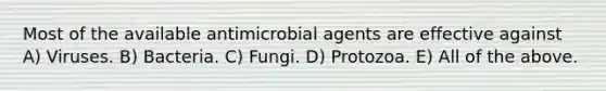 Most of the available antimicrobial agents are effective against A) Viruses. B) Bacteria. C) Fungi. D) Protozoa. E) All of the above.