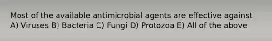 Most of the available antimicrobial agents are effective against A) Viruses B) Bacteria C) Fungi D) Protozoa E) All of the above