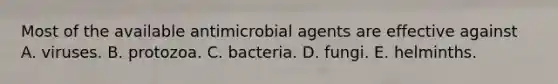 Most of the available antimicrobial agents are effective against A. viruses. B. protozoa. C. bacteria. D. fungi. E. helminths.