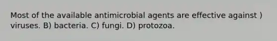 Most of the available antimicrobial agents are effective against ) viruses. B) bacteria. C) fungi. D) protozoa.