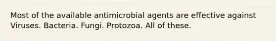 Most of the available antimicrobial agents are effective against Viruses. Bacteria. Fungi. Protozoa. All of these.