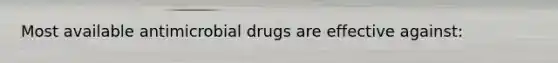 Most available antimicrobial drugs are effective against: