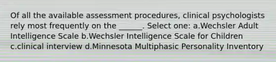 Of all the available assessment procedures, clinical psychologists rely most frequently on the ______. Select one: a.Wechsler Adult Intelligence Scale b.Wechsler Intelligence Scale for Children c.clinical interview d.Minnesota Multiphasic Personality Inventory