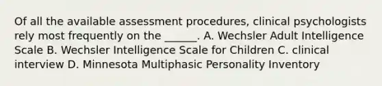 Of all the available assessment procedures, clinical psychologists rely most frequently on the ______. A. Wechsler Adult Intelligence Scale B. Wechsler Intelligence Scale for Children C. clinical interview D. Minnesota Multiphasic Personality Inventory