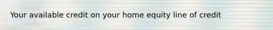 Your available credit on your home equity line of credit