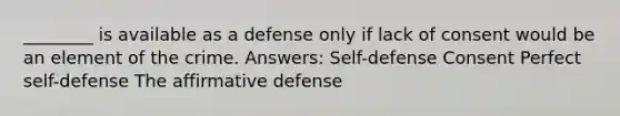 ________ is available as a defense only if lack of consent would be an element of the crime. Answers: Self-defense Consent Perfect self-defense The affirmative defense