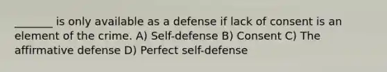 _______ is only available as a defense if lack of consent is an element of the crime. A) Self-defense B) Consent C) The affirmative defense D) Perfect self-defense