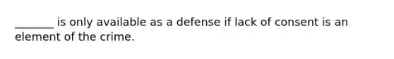 _______ is only available as a defense if lack of consent is an element of the crime.