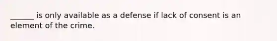 ______ is only available as a defense if lack of consent is an element of the crime.