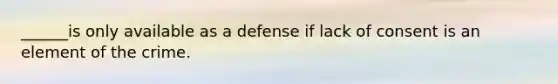 ______is only available as a defense if lack of consent is an element of the crime.