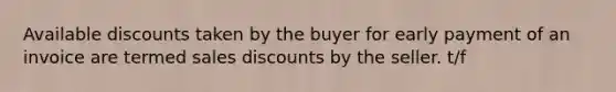 Available discounts taken by the buyer for early payment of an invoice are termed sales discounts by the seller. t/f