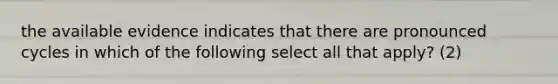 the available evidence indicates that there are pronounced cycles in which of the following select all that apply? (2)