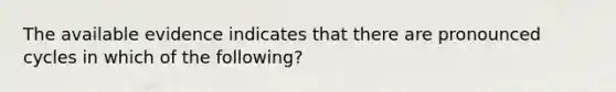 The available evidence indicates that there are pronounced cycles in which of the following?