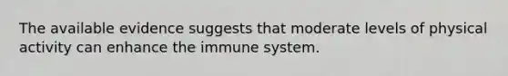 The available evidence suggests that moderate levels of physical activity can enhance the immune system.