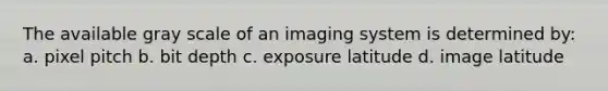 The available gray scale of an imaging system is determined by: a. pixel pitch b. bit depth c. exposure latitude d. image latitude