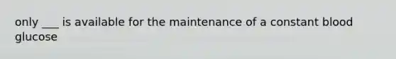 only ___ is available for the maintenance of a constant blood glucose