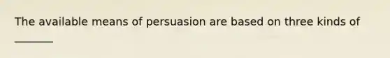 The available means of persuasion are based on three kinds of _______